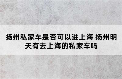 扬州私家车是否可以进上海 扬州明天有去上海的私家车吗